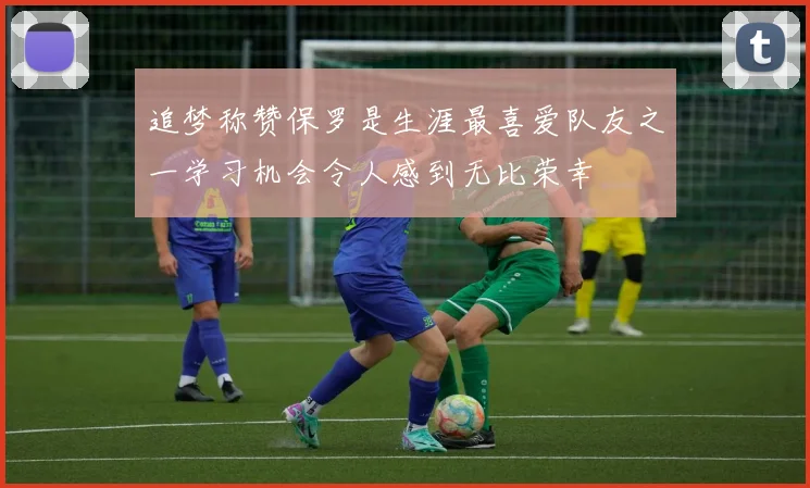 追梦称赞保罗是生涯最喜爱队友之一学习机会令人感到无比荣幸