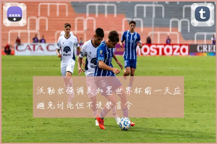 沃勒尔强调美加墨世界杯前一天应避免讨论但不设禁言令