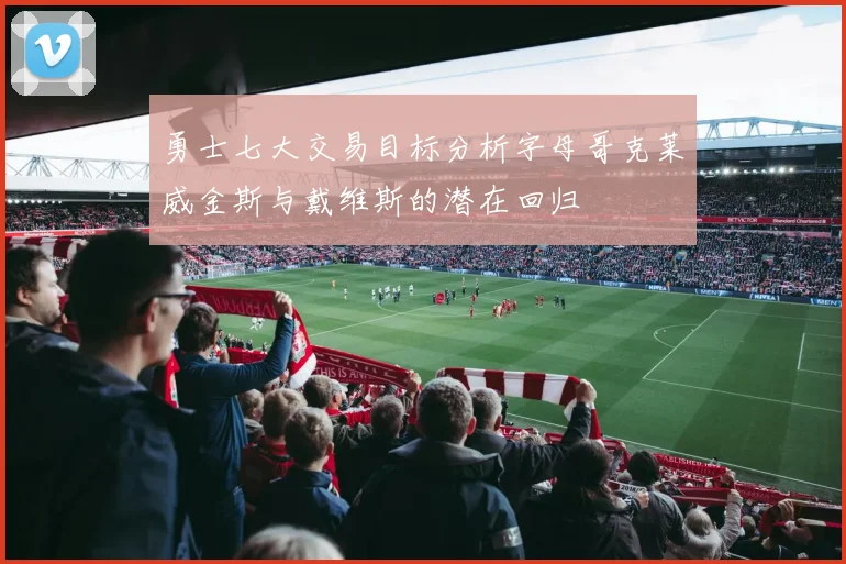 勇士七大交易目标分析字母哥克莱威金斯与戴维斯的潜在回归