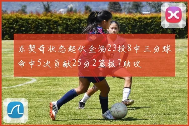 东契奇状态起伏全场23投8中三分球命中5次贡献25分2篮板7助攻