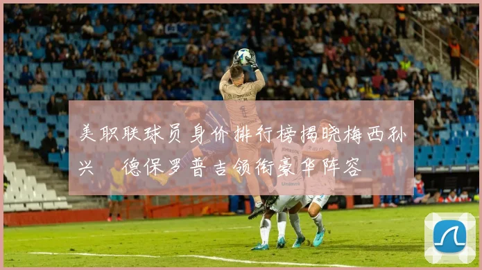 美职联球员身价排行榜揭晓梅西孙兴慜德保罗普吉领衔豪华阵容