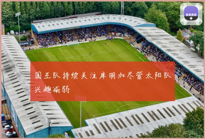 国王队持续关注库明加尽管太阳队兴趣减弱