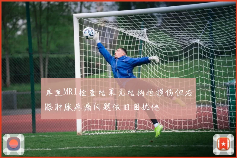 库里MRI检查结果无结构性损伤但右膝肿胀疼痛问题依旧困扰他