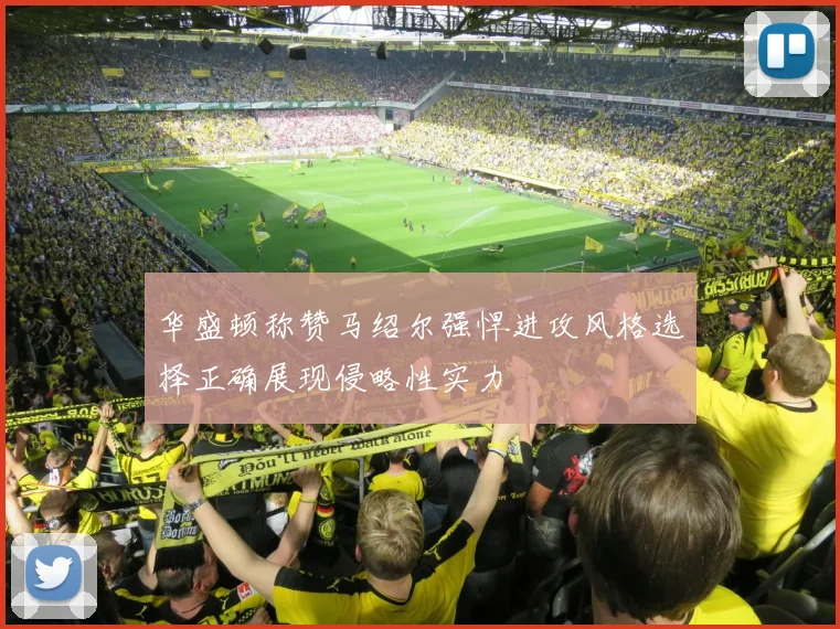 华盛顿称赞马绍尔强悍进攻风格选择正确展现侵略性实力