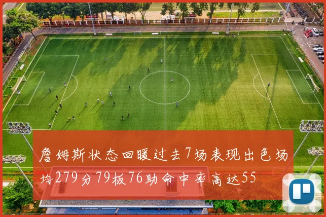 詹姆斯状态回暖过去7场表现出色场均279分79板76助命中率高达55