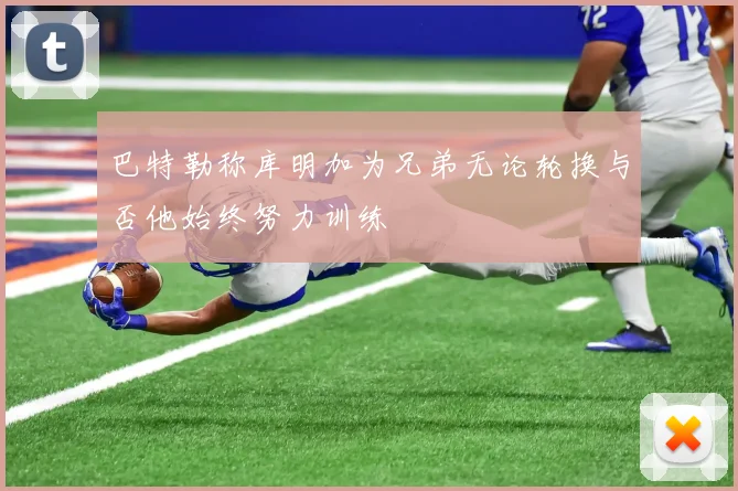 巴特勒称库明加为兄弟无论轮换与否他始终努力训练