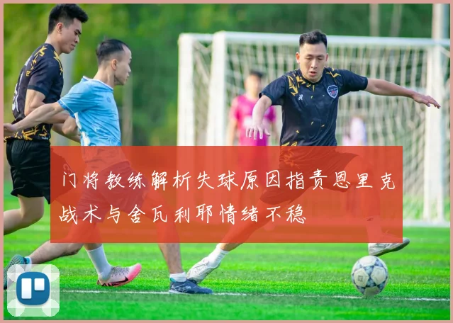 门将教练解析失球原因指责恩里克战术与舍瓦利耶情绪不稳