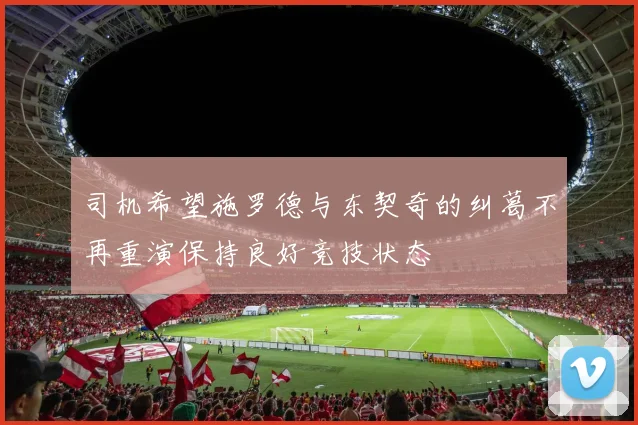 司机希望施罗德与东契奇的纠葛不再重演保持良好竞技状态