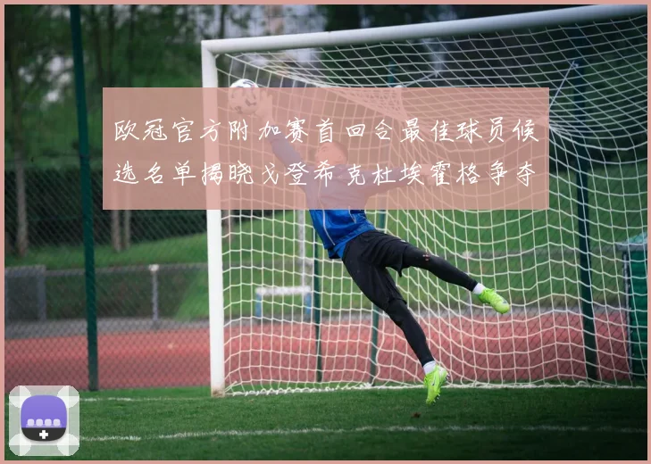 欧冠官方附加赛首回合最佳球员候选名单揭晓戈登希克杜埃霍格争夺荣誉