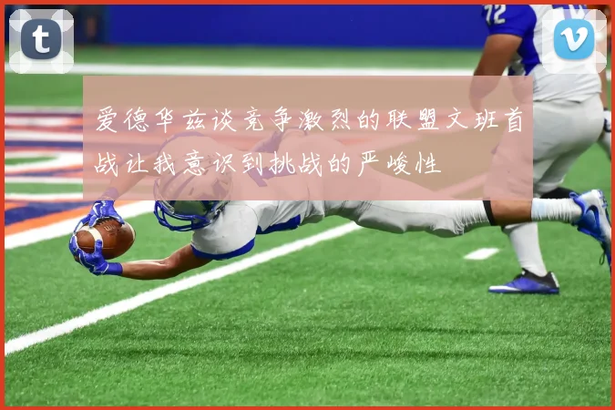 爱德华兹谈竞争激烈的联盟文班首战让我意识到挑战的严峻性