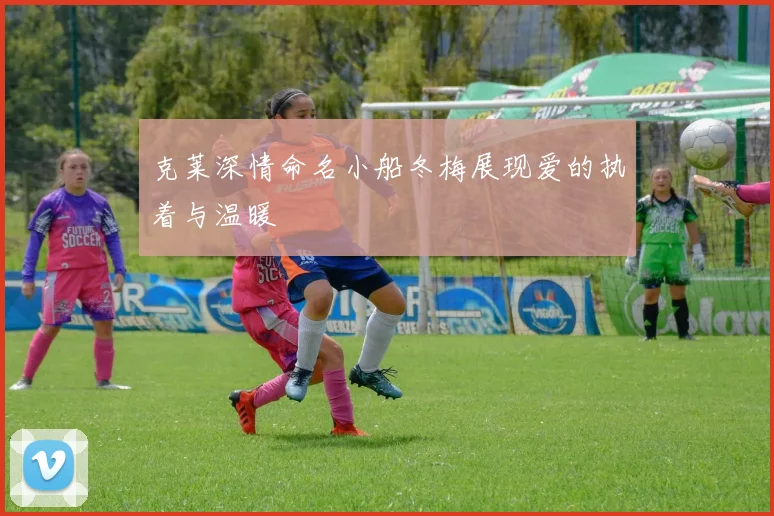 克莱深情命名小船冬梅展现爱的执着与温暖