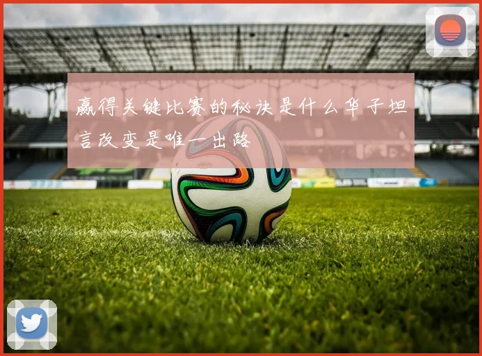 赢得关键比赛的秘诀是什么华子坦言改变是唯一出路