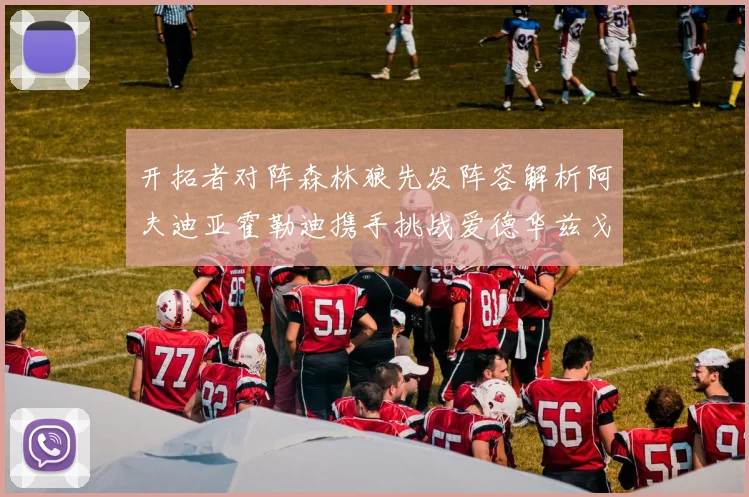 开拓者对阵森林狼先发阵容解析阿夫迪亚霍勒迪携手挑战爱德华兹戈贝尔