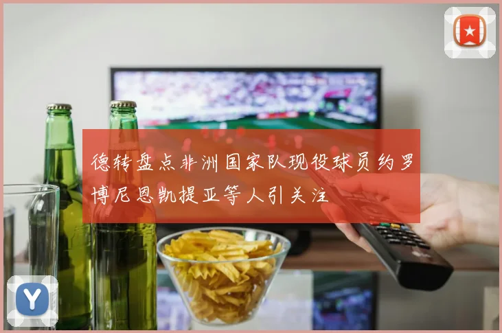 德转盘点非洲国家队现役球员约罗博尼恩凯提亚等人引关注