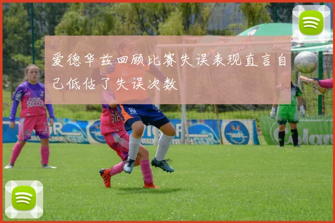 爱德华兹回顾比赛失误表现直言自己低估了失误次数