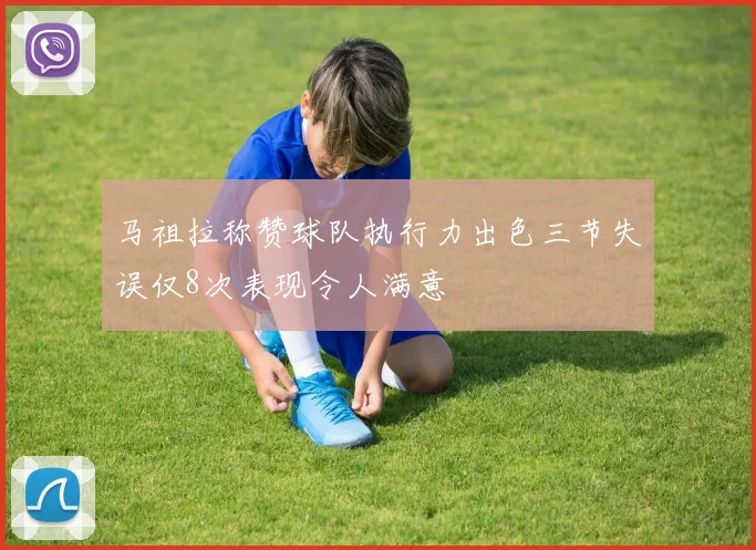 马祖拉称赞球队执行力出色三节失误仅8次表现令人满意