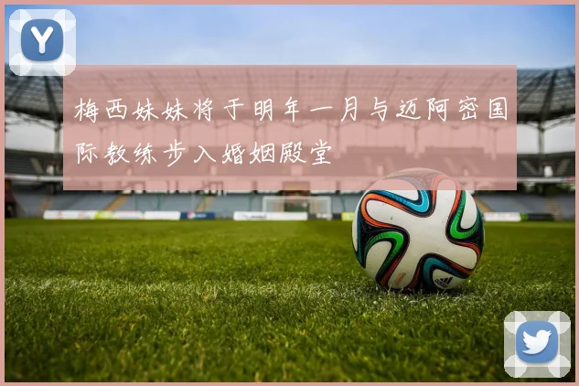 梅西妹妹将于明年一月与迈阿密国际教练步入婚姻殿堂