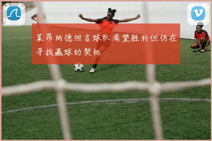 莱昂纳德坦言球队渴望胜利但仍在寻找赢球的契机