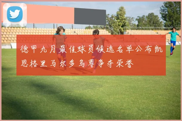 德甲九月最佳球员候选名单公布凯恩格里马尔多乌尊争夺荣誉