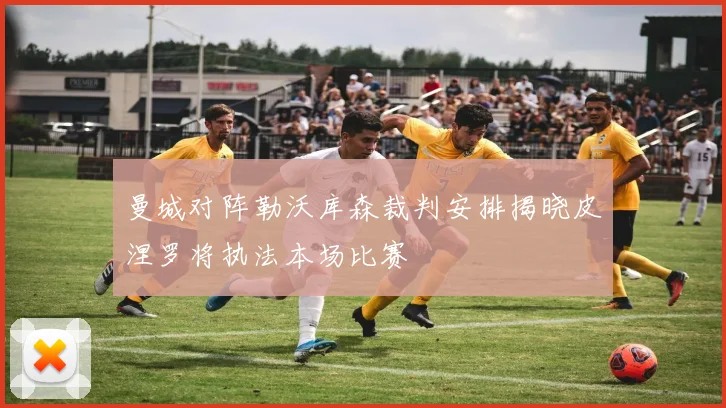曼城对阵勒沃库森裁判安排揭晓皮涅罗将执法本场比赛