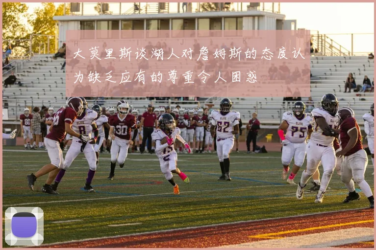 大莫里斯谈湖人对詹姆斯的态度认为缺乏应有的尊重令人困惑