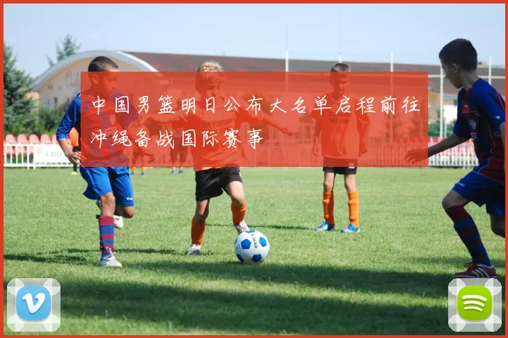 中国男篮明日公布大名单启程前往冲绳备战国际赛事