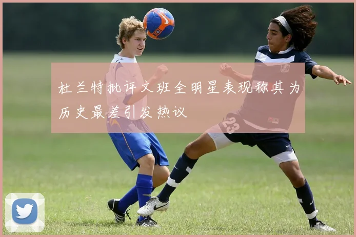 杜兰特批评文班全明星表现称其为历史最差引发热议