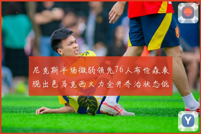 尼克斯半场微弱领先76人布伦森表现出色马克西火力全开乔治状态低迷