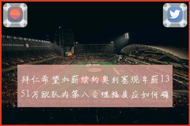 拜仁希望加薪续约奥利塞现年薪1351万欧队内第八合理幅度应如何确定