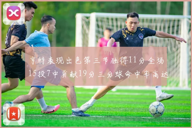 亨特表现出色第三节独得11分全场15投7中贡献19分三分球命中率高达375