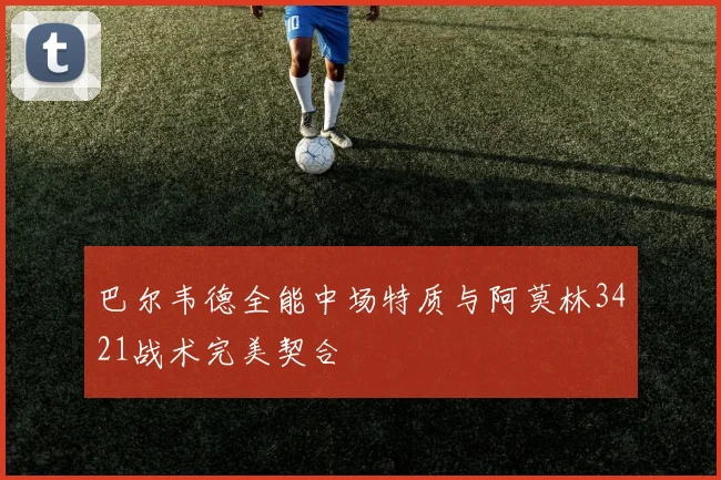 巴尔韦德全能中场特质与阿莫林3421战术完美契合