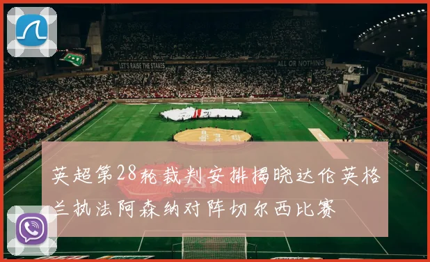 英超第28轮裁判安排揭晓达伦英格兰执法阿森纳对阵切尔西比赛