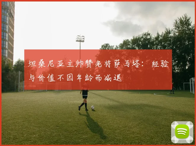 坦桑尼亚主帅赞老将萨马塔：经验与价值不因年龄而减退