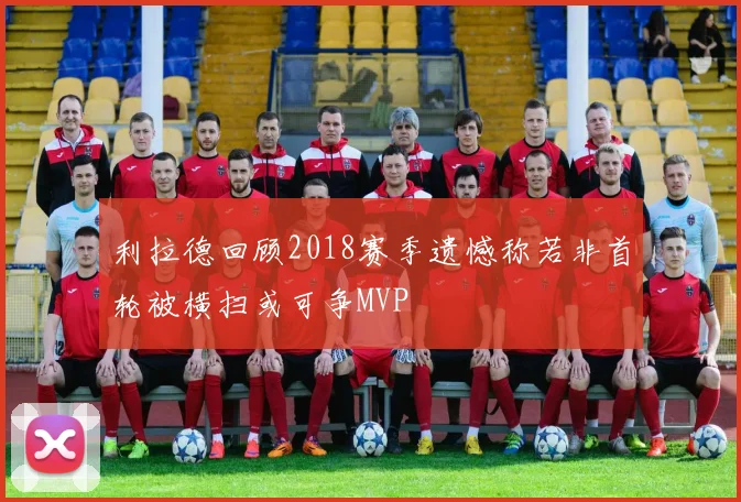 利拉德回顾2018赛季遗憾称若非首轮被横扫或可争MVP