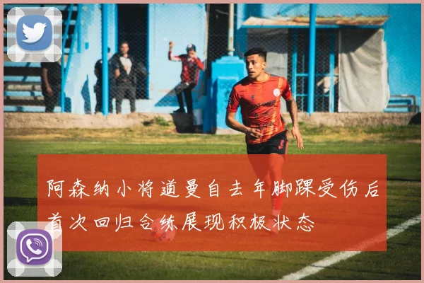 阿森纳小将道曼自去年脚踝受伤后首次回归合练展现积极状态