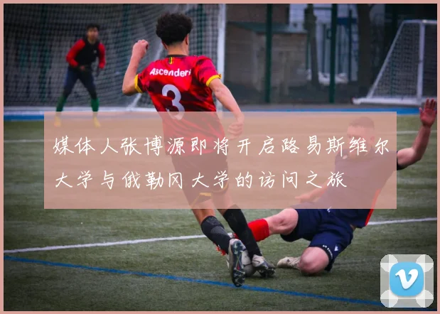 媒体人张博源即将开启路易斯维尔大学与俄勒冈大学的访问之旅