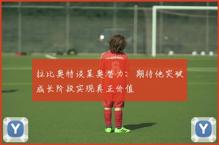 拉比奥特谈莱奥潜力：期待他突破成长阶段实现真正价值
