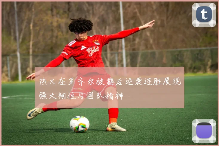 热火在罗齐尔被捕后逆袭连胜展现强大韧性与团队精神