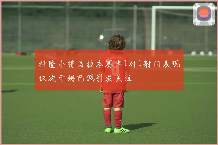 科隆小将马拉本赛季1对1射门表现仅次于姆巴佩引发关注