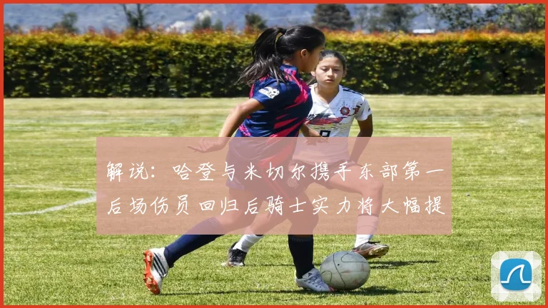 解说：哈登与米切尔携手东部第一后场伤员回归后骑士实力将大幅提升