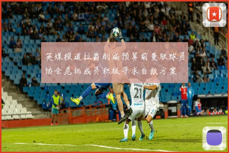 英媒报道拉爵削减预算前曼联球员协会危机成员积极寻求自救方案