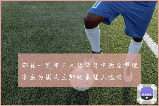 邵佳一凭借三大优势与中西合璧理念成为国足主帅的最佳人选吗