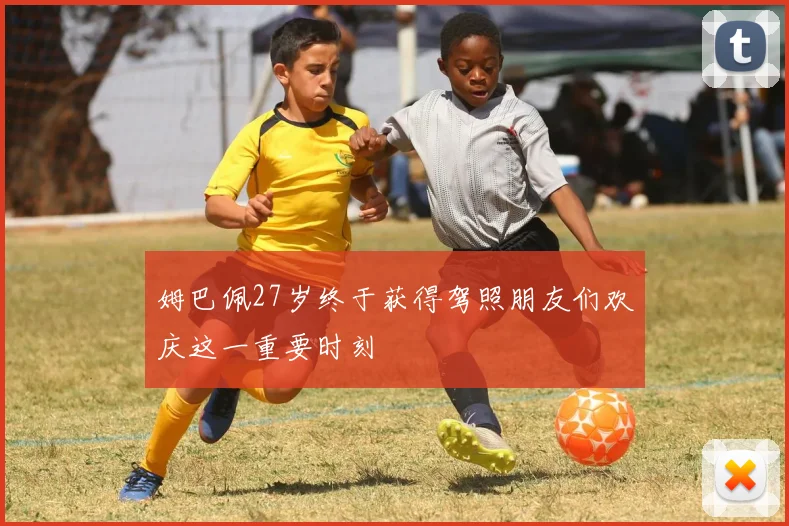 姆巴佩27岁终于获得驾照朋友们欢庆这一重要时刻