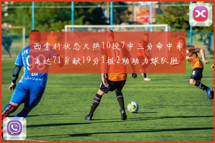 西索科状态火热10投7中三分命中率高达71贡献19分1板2助助力球队胜利