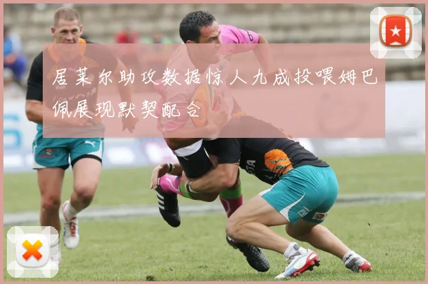 居莱尔助攻数据惊人九成投喂姆巴佩展现默契配合