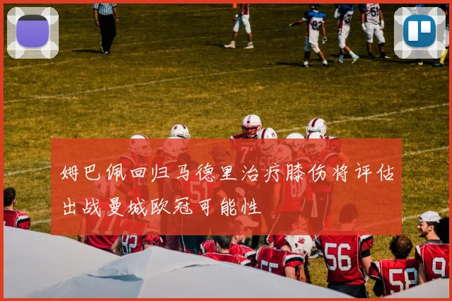 姆巴佩回归马德里治疗膝伤将评估出战曼城欧冠可能性