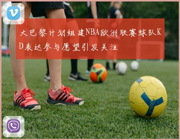 大巴黎计划组建NBA欧洲联赛球队KD表达参与愿望引发关注