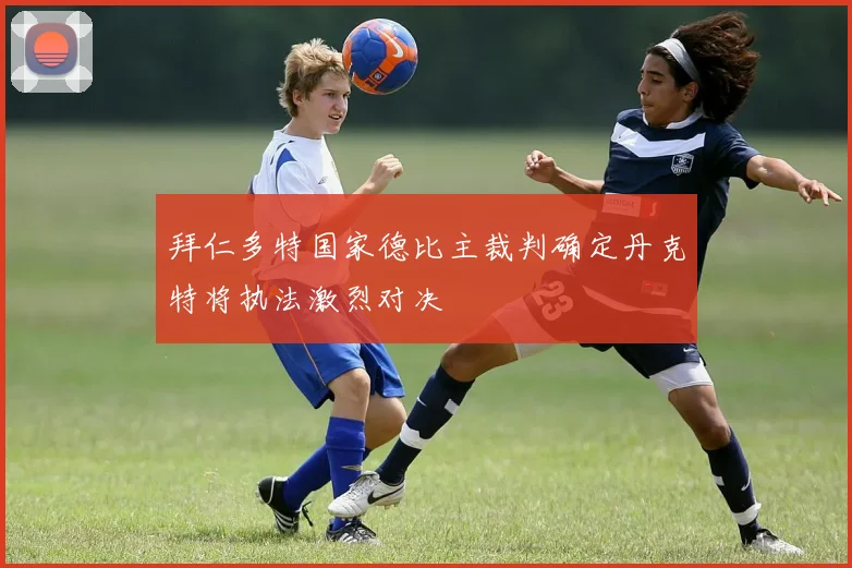 拜仁多特国家德比主裁判确定丹克特将执法激烈对决