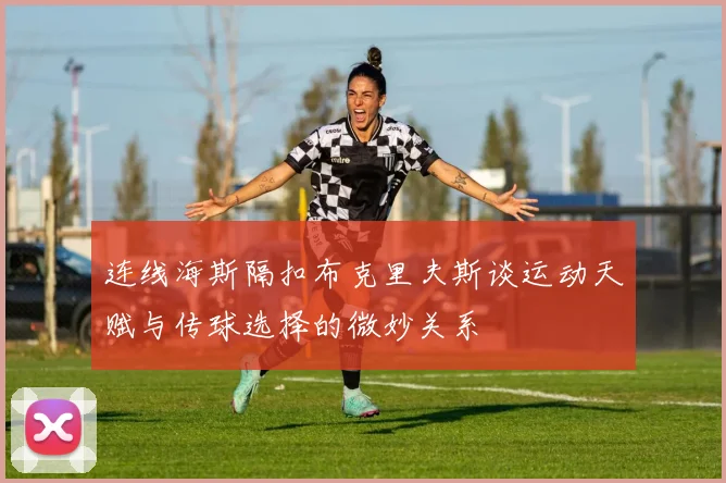 连线海斯隔扣布克里夫斯谈运动天赋与传球选择的微妙关系