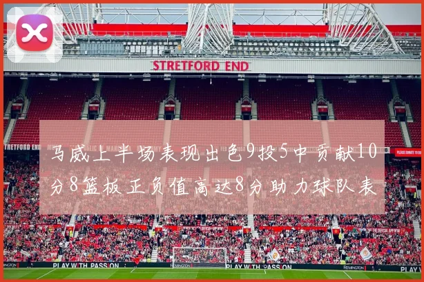 马威上半场表现出色9投5中贡献10分8篮板正负值高达8分助力球队表现